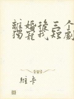 离婚后三个儿子独宠我短剧免费观看