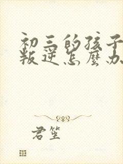 初三的孩子厌学叛逆怎么办