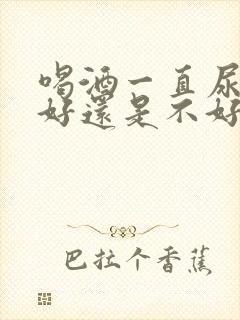 喝酒一直尿尿是好还是不好