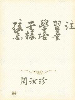 孩子学习注意力怎样培养