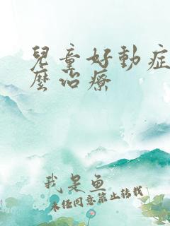 儿童好动症要怎么治疗