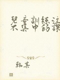 儿童训练注意力不集中的课程