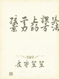 孩子上课集中注意力的方法