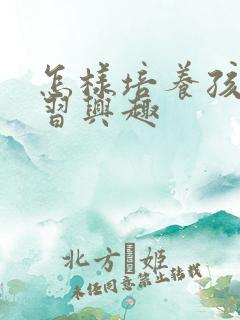 怎样培养孩的学习兴趣