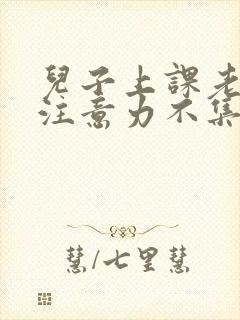 儿子上课老走神注意力不集中