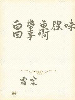 白带鱼腥味怎么回事啊