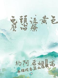 龟头流黄色脓怎么治疗