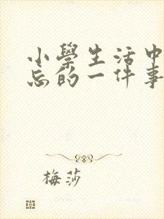 小学生活中最难忘的一件事400字