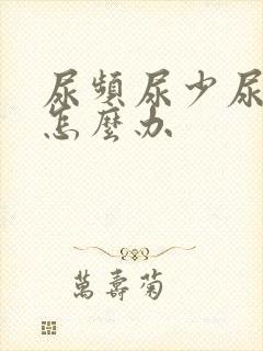 尿频尿少尿不尽怎么办