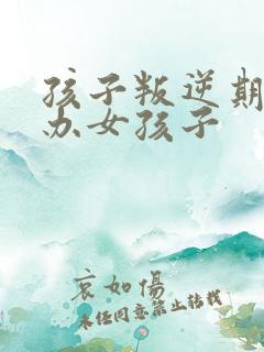 孩子叛逆期怎么办女孩子