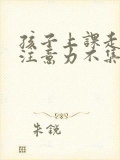 孩子上课走神 注意力不集中