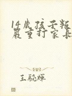 14岁孩子叛逆严重打家长怎么办