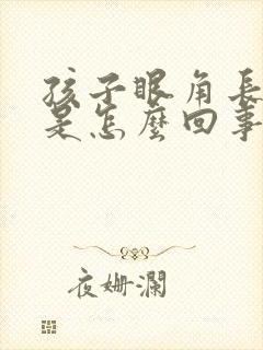 孩子眼角长眼屎是怎么回事