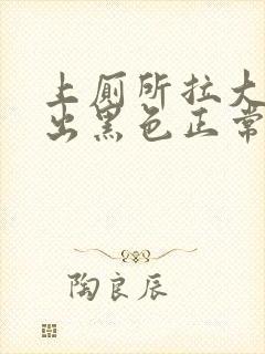 上厕所拉大便拉出黑色正常吗