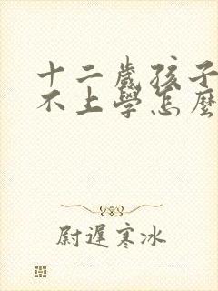 十二岁孩子厌学不上学怎么办