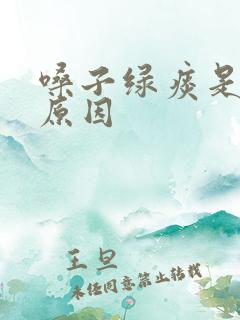 嗓子绿痰是什么原因