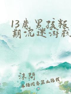 13岁男孩叛逆期沉迷游戏怎么办