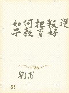 如何把叛逆的孩子教育好