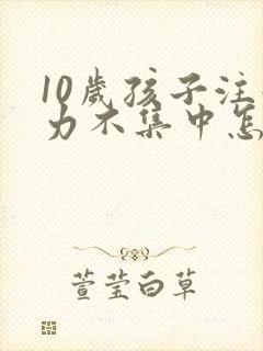 10岁孩子注意力不集中怎么办该如何治