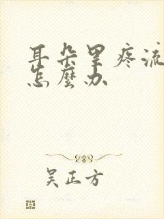 耳朵里疼流黄水怎么办