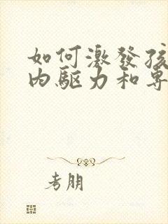 如何激发孩子的内驱力和专注力