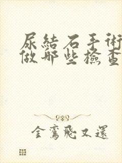 尿结石手术前要做哪些检查