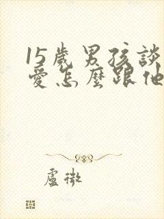 15岁男孩谈恋爱怎么跟他沟通