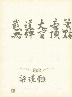 武道大帝笔趣阁无弹窗顶点