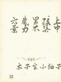 六岁男孩上课注意力不集中怎么办