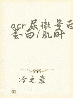 acr尿微量白蛋白/肌酐