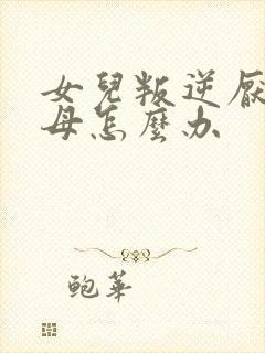 女儿叛逆厌学父母怎么办