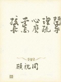 孩子心理问题家长怎么疏导