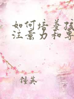 如何培养孩子的注意力和专注力的方法