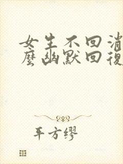 女生不回消息怎么幽默回复呢