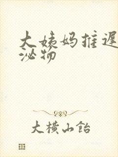 大姨妈推迟有分泌物