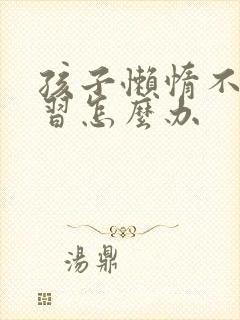 孩子懒惰不爱学习怎么办