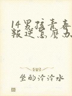 14男孩青春期叛逆怎么办