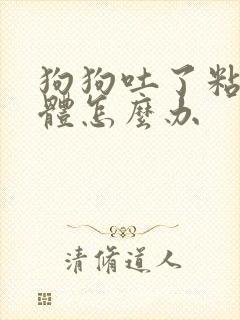 狗狗吐了粘稠液体怎么办