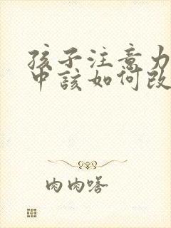 孩子注意力不集中该如何改善