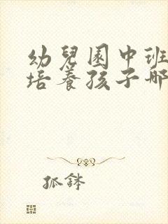 幼儿园中班应该培养孩子哪些方面