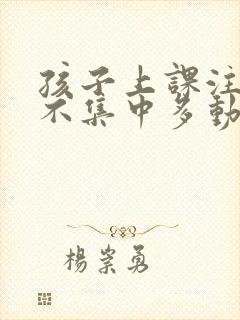 孩子上课注意力不集中多动是怎么回事