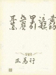 耳朵里流黄水是怎么引起的