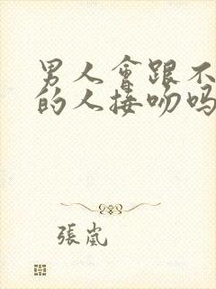 男人会跟不喜欢的人接吻吗