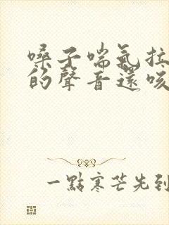 嗓子喘气拉风箱的声音还咳嗽