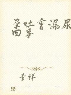 孕吐会漏尿怎么回事