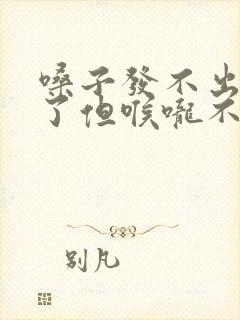 嗓子发不出声音了但喉咙不疼