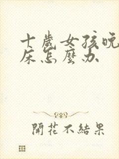 十岁女孩晚上尿床怎么办