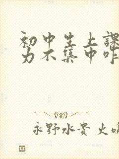 初中生上课注意力不集中咋办