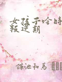 女孩子啥时候是叛逆期