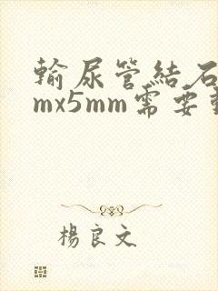 输尿管结石8mmx5mm需要动手术吗